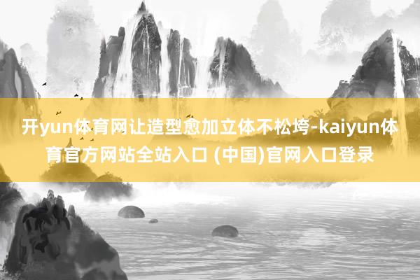 开yun体育网让造型愈加立体不松垮-kaiyun体育官方网站全站入口 (中国)官网入口登录