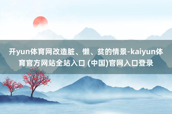 开yun体育网改造脏、懒、贫的情景-kaiyun体育官方网站全站入口 (中国)官网入口登录