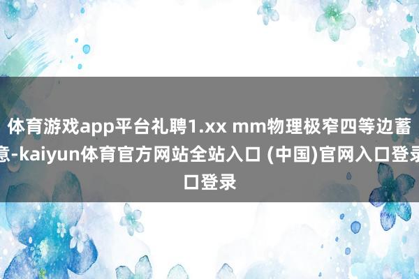 体育游戏app平台礼聘1.xx mm物理极窄四等边蓄意-kaiyun体育官方网站全站入口 (中国)官网入口登录