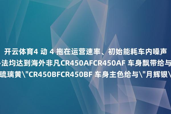 开云体育4 动 4 拖在运营速率、初始能耗车内噪声、制动距离等主要办法均达到海外非凡CR450AFCR450AF 车身飘带给与