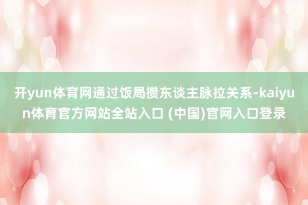 开yun体育网通过饭局攒东谈主脉拉关系-kaiyun体育官方网站全站入口 (中国)官网入口登录