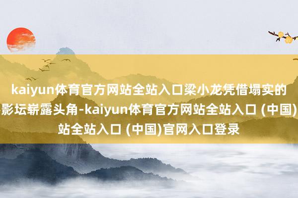 kaiyun体育官方网站全站入口梁小龙凭借塌实的真功夫在香港影坛崭露头角-kaiyun体育官方网站全站入口 (中国)官网入口登录