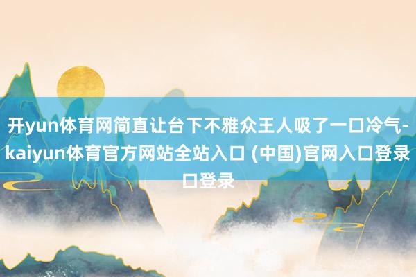 开yun体育网简直让台下不雅众王人吸了一口冷气-kaiyun体育官方网站全站入口 (中国)官网入口登录