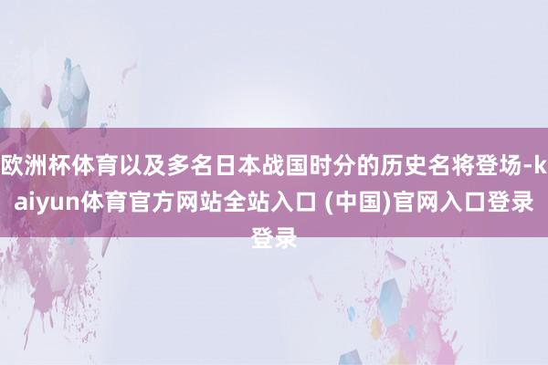 欧洲杯体育以及多名日本战国时分的历史名将登场-kaiyun体育官方网站全站入口 (中国)官网入口登录