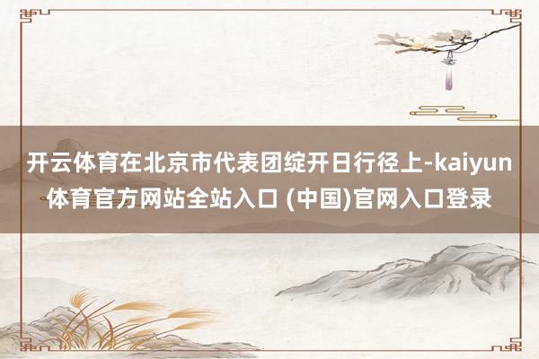 开云体育在北京市代表团绽开日行径上-kaiyun体育官方网站全站入口 (中国)官网入口登录