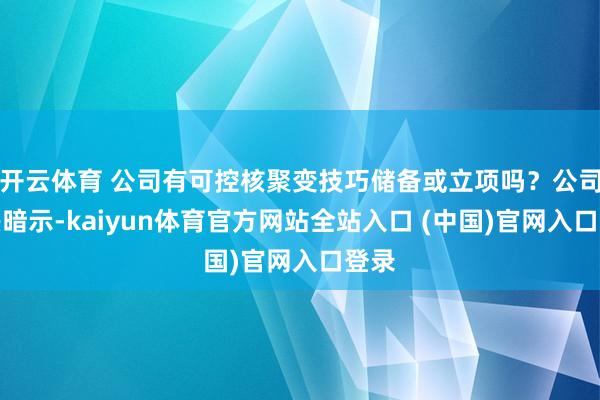 开云体育 公司有可控核聚变技巧储备或立项吗？公司复兴暗示-kaiyun体育官方网站全站入口 (中国)官网入口登录