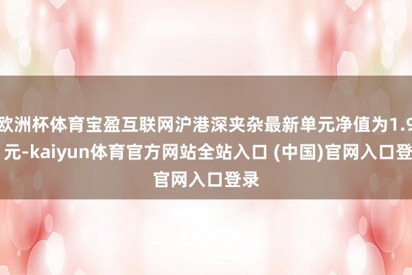 欧洲杯体育宝盈互联网沪港深夹杂最新单元净值为1.911元-kaiyun体育官方网站全站入口 (中国)官网入口登录