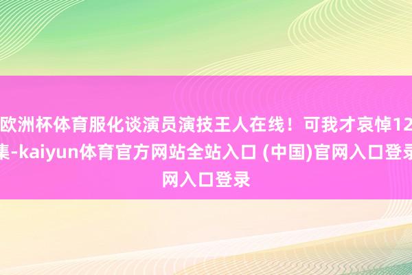 欧洲杯体育服化谈演员演技王人在线!可我才哀悼12集-kaiyun体育官方网站全站入口 (中国)官网入口登录