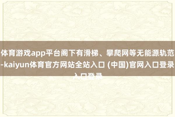 体育游戏app平台阁下有滑梯、攀爬网等无能源轨范-kaiyun体育官方网站全站入口 (中国)官网入口登录
