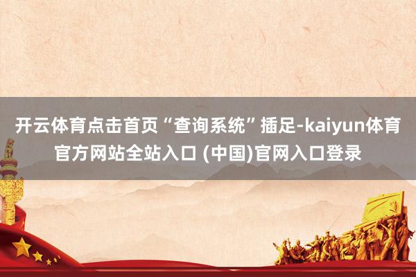 开云体育点击首页“查询系统”插足-kaiyun体育官方网站全站入口 (中国)官网入口登录