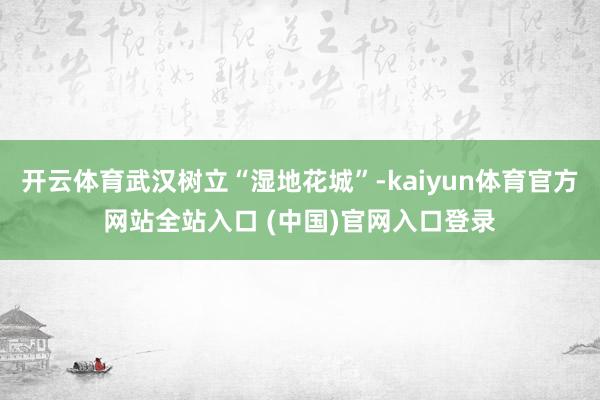 开云体育武汉树立“湿地花城”-kaiyun体育官方网站全站入口 (中国)官网入口登录