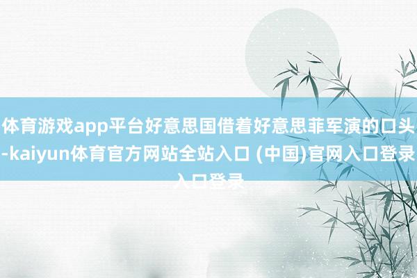 体育游戏app平台好意思国借着好意思菲军演的口头-kaiyun体育官方网站全站入口 (中国)官网入口登录