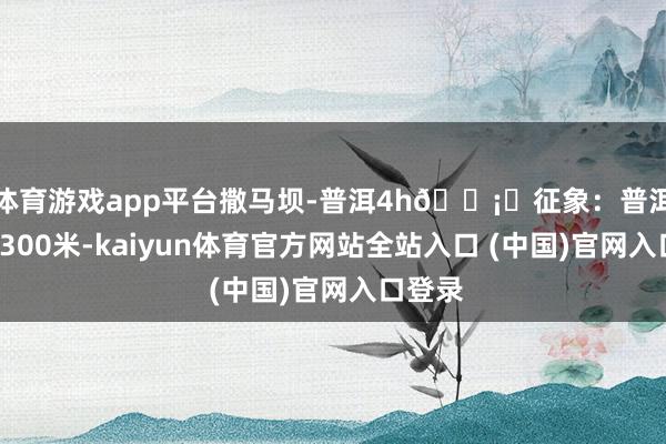 体育游戏app平台撒马坝-普洱4h🌡️征象：普洱海拔1300米-kaiyun体育官方网站全站入口 (中国)官网入口登录