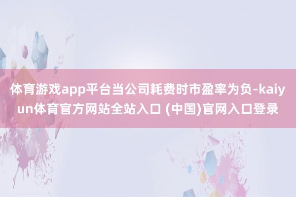 体育游戏app平台当公司耗费时市盈率为负-kaiyun体育官方网站全站入口 (中国)官网入口登录