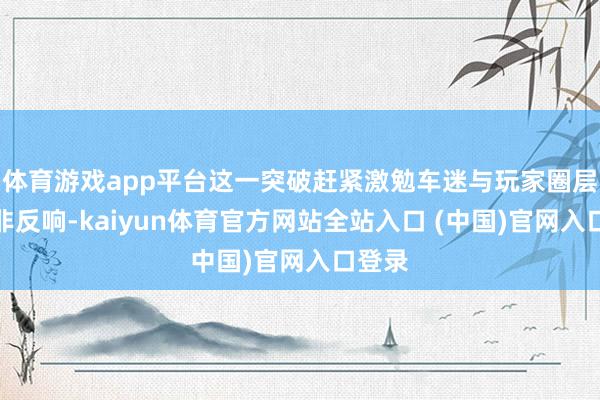 体育游戏app平台这一突破赶紧激勉车迷与玩家圈层的是非反响-kaiyun体育官方网站全站入口 (中国)官网入口登录