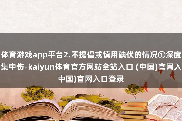 体育游戏app平台2.不提倡或慎用碘伏的情况①深度伤口或集中伤-kaiyun体育官方网站全站入口 (中国)官网入口登录