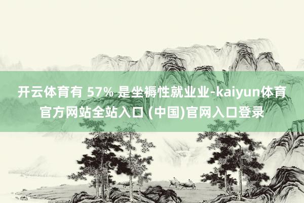 开云体育有 57% 是坐褥性就业业-kaiyun体育官方网站全站入口 (中国)官网入口登录