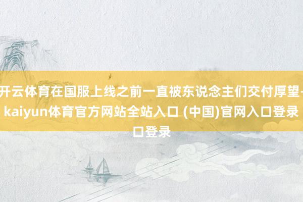 开云体育在国服上线之前一直被东说念主们交付厚望-kaiyun体育官方网站全站入口 (中国)官网入口登录