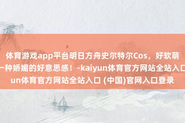 体育游戏app平台明日方舟史尔特尔Cos，好软萌的甜妹，给东说念主一种娇媚的好意思感！-kaiyun体育官方网站全站入口 (中国)官网入口登录