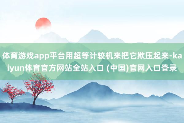 体育游戏app平台用超等计较机来把它欺压起来-kaiyun体育官方网站全站入口 (中国)官网入口登录
