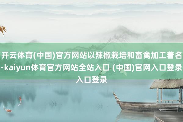 开云体育(中国)官方网站以辣椒栽培和畜禽加工着名-kaiyun体育官方网站全站入口 (中国)官网入口登录