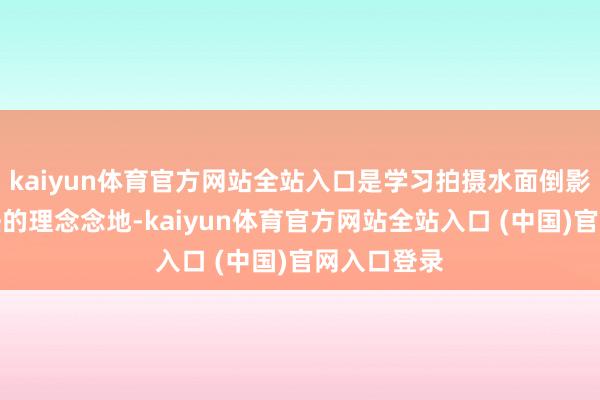 kaiyun体育官方网站全站入口是学习拍摄水面倒影与对称构法的理念念地-kaiyun体育官方网站全站入口 (中国)官网入口登录