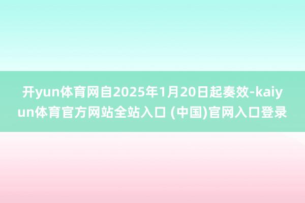 开yun体育网自2025年1月20日起奏效-kaiyun体育官方网站全站入口 (中国)官网入口登录