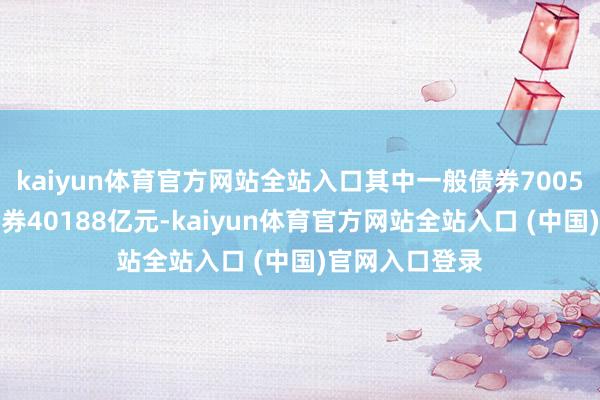 kaiyun体育官方网站全站入口其中一般债券7005亿元、专项债券40188亿元-kaiyun体育官方网站全站入口 (中国)官网入口登录