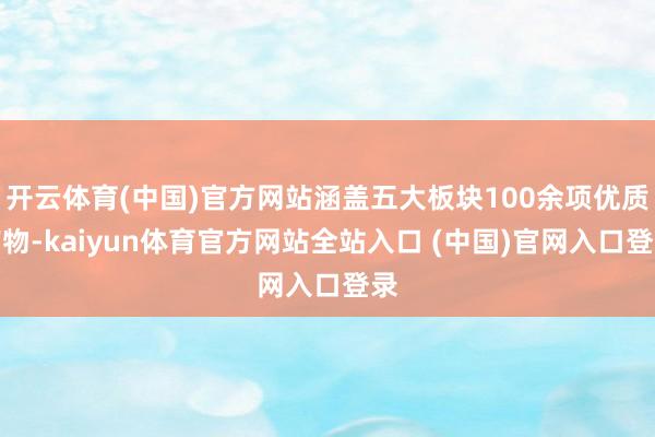 开云体育(中国)官方网站涵盖五大板块100余项优质产物-kaiyun体育官方网站全站入口 (中国)官网入口登录