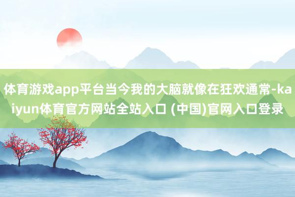 体育游戏app平台当今我的大脑就像在狂欢通常-kaiyun体育官方网站全站入口 (中国)官网入口登录