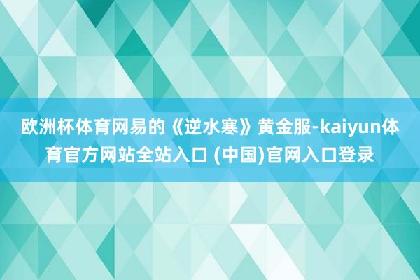 欧洲杯体育网易的《逆水寒》黄金服-kaiyun体育官方网站全站入口 (中国)官网入口登录