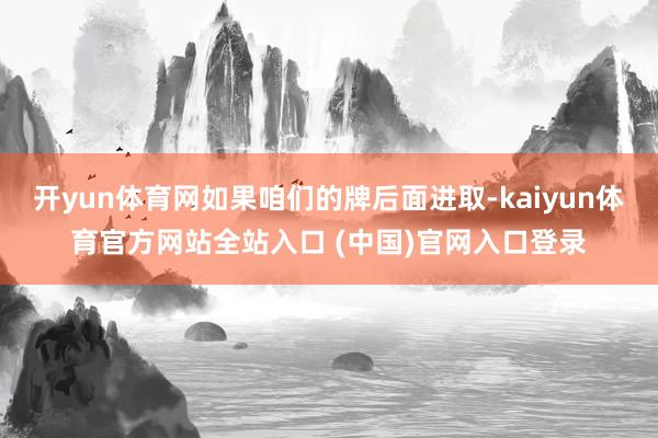 开yun体育网如果咱们的牌后面进取-kaiyun体育官方网站全站入口 (中国)官网入口登录
