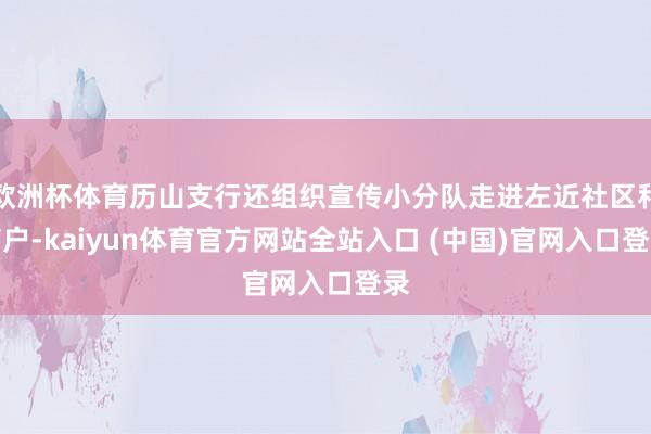 欧洲杯体育历山支行还组织宣传小分队走进左近社区和商户-kaiyun体育官方网站全站入口 (中国)官网入口登录
