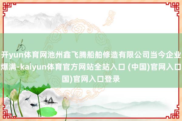 开yun体育网池州鑫飞腾船舶修造有限公司当今企业订单爆满-kaiyun体育官方网站全站入口 (中国)官网入口登录