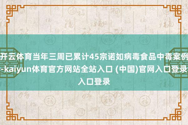 开云体育当年三周已累计45宗诺如病毒食品中毒案例-kaiyun体育官方网站全站入口 (中国)官网入口登录
