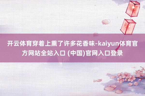开云体育穿着上熏了许多花香味-kaiyun体育官方网站全站入口 (中国)官网入口登录