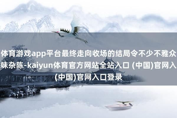 体育游戏app平台最终走向收场的结局令不少不雅众内心五味杂陈-kaiyun体育官方网站全站入口 (中国)官网入口登录