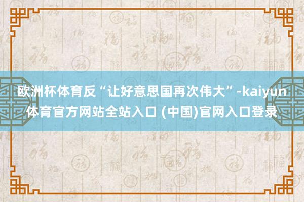 欧洲杯体育反“让好意思国再次伟大”-kaiyun体育官方网站全站入口 (中国)官网入口登录