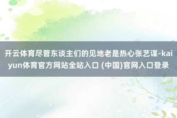 开云体育尽管东谈主们的见地老是热心张艺谋-kaiyun体育官方网站全站入口 (中国)官网入口登录