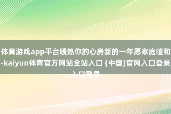 体育游戏app平台暖热你的心房新的一年愿家庭暄和-kaiyun体育官方网站全站入口 (中国)官网入口登录