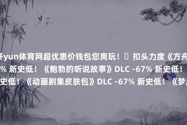 开yun体育网超优惠价钱包您爽玩!⚡扣头力度《方舟:生涯飞升》实质 -75% 新史低!《鲍勃的听说故事》DLC -67% 新史低!《星耀》DLC -67% 新史低!《动画剧集皮肤包》DLC -67% 新史低!《梦魇马》魔幻生物 DLC -67% 新史低!《炽焰猫》魔幻生物 DLC -67% 新史低!扣头时辰2月23日 - 3月2日(太平洋时辰)-kaiyun体育官方网站全站入口 (中国)官网入口登录