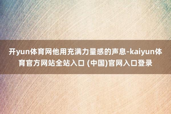 开yun体育网他用充满力量感的声息-kaiyun体育官方网站全站入口 (中国)官网入口登录