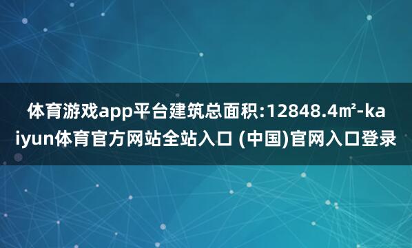 体育游戏app平台建筑总面积:12848.4㎡-kaiyun体育官方网站全站入口 (中国)官网入口登录