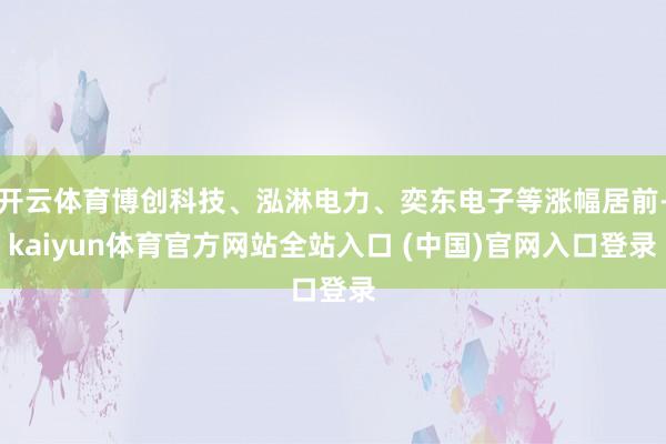开云体育博创科技、泓淋电力、奕东电子等涨幅居前-kaiyun体育官方网站全站入口 (中国)官网入口登录