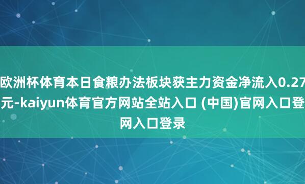 欧洲杯体育本日食粮办法板块获主力资金净流入0.27亿元-kaiyun体育官方网站全站入口 (中国)官网入口登录