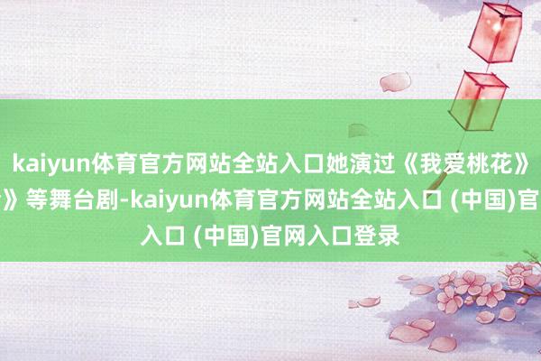 kaiyun体育官方网站全站入口她演过《我爱桃花》《虎口出险》等舞台剧-kaiyun体育官方网站全站入口 (中国)官网入口登录