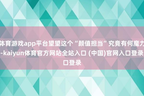 体育游戏app平台望望这个“颜值担当”究竟有何魔力-kaiyun体育官方网站全站入口 (中国)官网入口登录