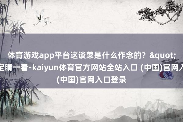 体育游戏app平台这谈菜是什么作念的?"沈万三定睛一看-kaiyun体育官方网站全站入口 (中国)官网入口登录