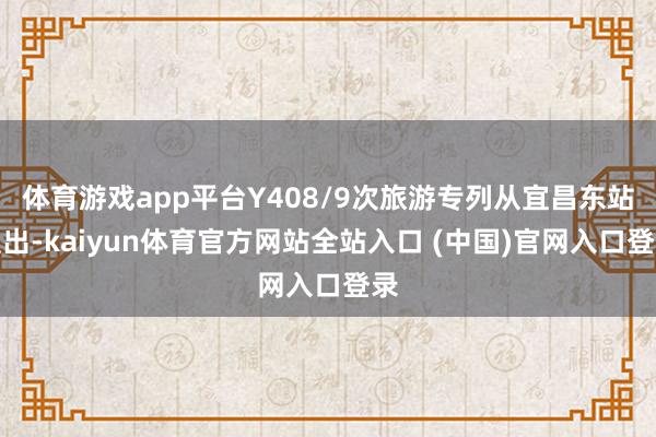 体育游戏app平台Y408/9次旅游专列从宜昌东站驶出-kaiyun体育官方网站全站入口 (中国)官网入口登录