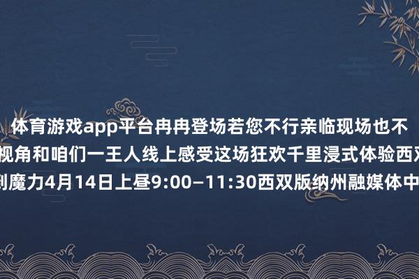 体育游戏app平台冉冉登场若您不行亲临现场也不进攻直播间为您提供第一视角和咱们一王人线上感受这场狂欢千里浸式体验西双版纳各民族的独到魔力4月14日上昼9:00—11:30西双版纳州融媒体中心新媒体平台“西双版纳融媒”App“西双版纳发布”视频号“西双版纳手机台”视频号“我爱西双版纳”抖音号将现场直播民族民间文化大游演奈何收看直播呢？扫码干预咱们的“西双版纳融媒”App直播间存眷“西双版纳发布”视频号 -kaiyun体育官方网站全站入口 (中国)官网入口登录